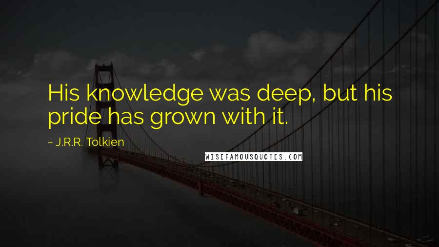 J.R.R. Tolkien Quotes: His knowledge was deep, but his pride has grown with it.