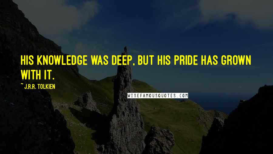 J.R.R. Tolkien Quotes: His knowledge was deep, but his pride has grown with it.