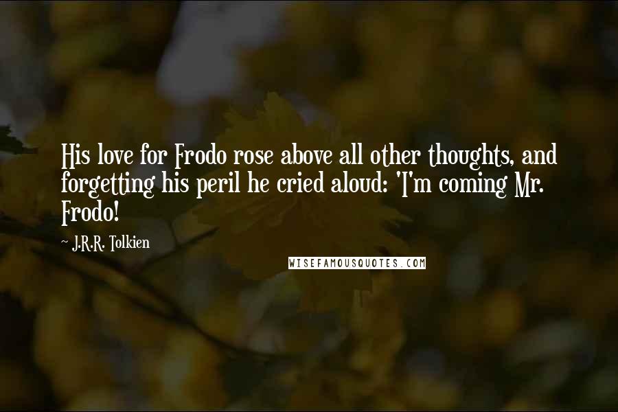 J.R.R. Tolkien Quotes: His love for Frodo rose above all other thoughts, and forgetting his peril he cried aloud: 'I'm coming Mr. Frodo!