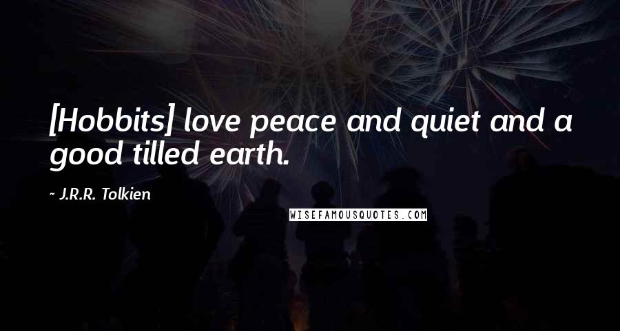 J.R.R. Tolkien Quotes: [Hobbits] love peace and quiet and a good tilled earth.