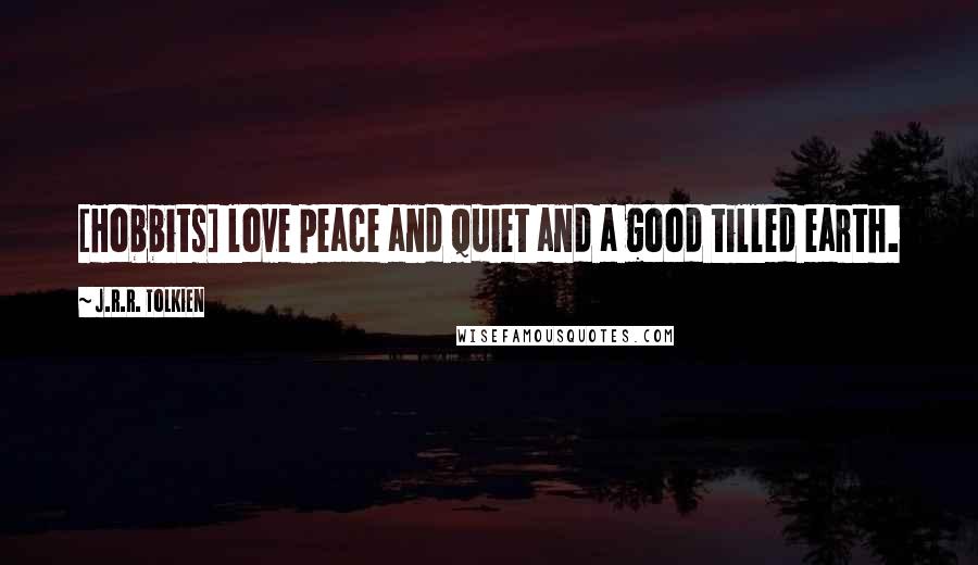 J.R.R. Tolkien Quotes: [Hobbits] love peace and quiet and a good tilled earth.