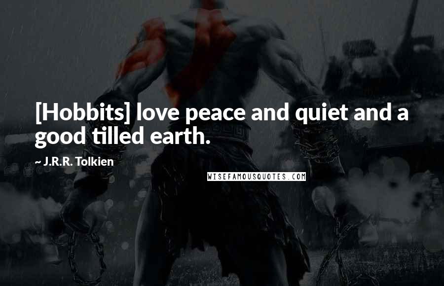 J.R.R. Tolkien Quotes: [Hobbits] love peace and quiet and a good tilled earth.