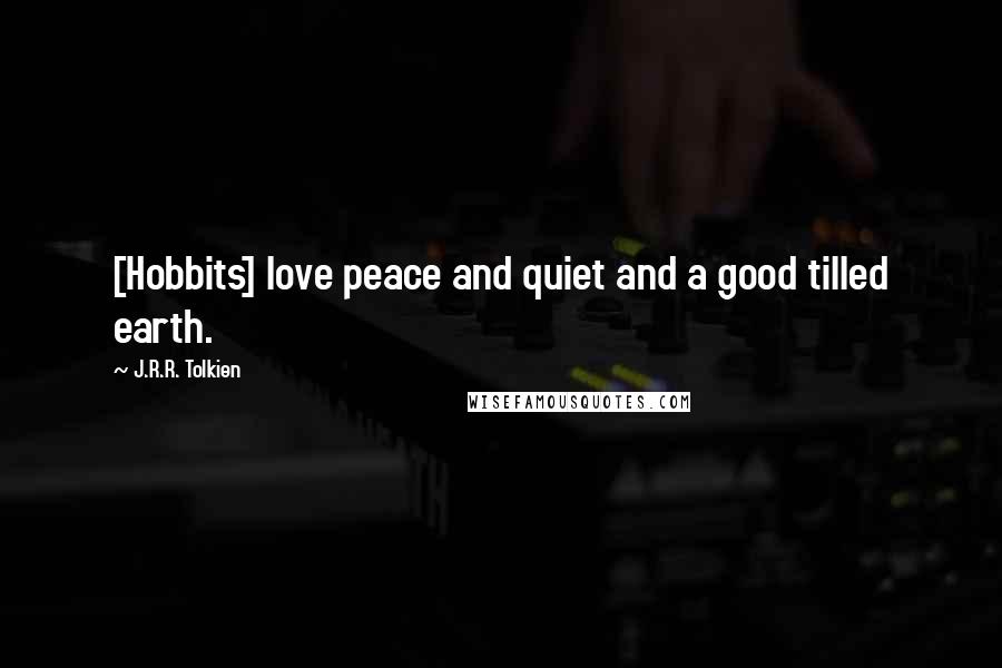 J.R.R. Tolkien Quotes: [Hobbits] love peace and quiet and a good tilled earth.