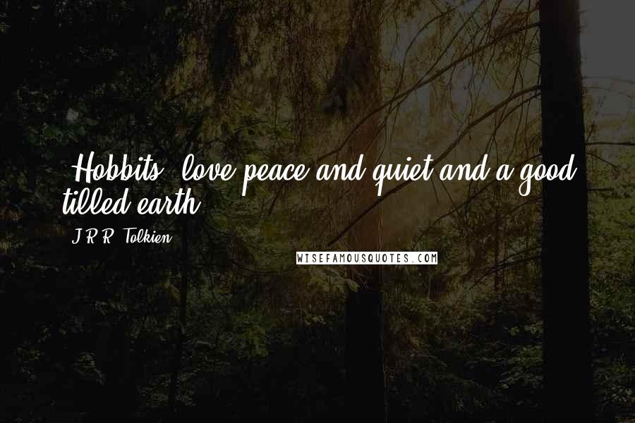 J.R.R. Tolkien Quotes: [Hobbits] love peace and quiet and a good tilled earth.