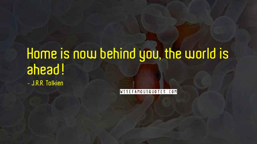 J.R.R. Tolkien Quotes: Home is now behind you, the world is ahead!