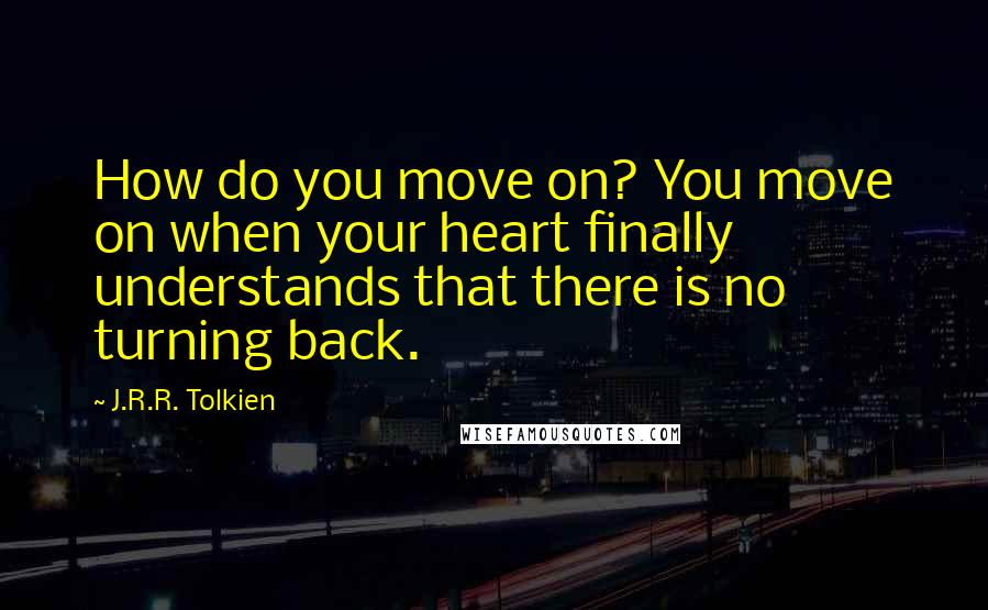 J.R.R. Tolkien Quotes: How do you move on? You move on when your heart finally understands that there is no turning back.