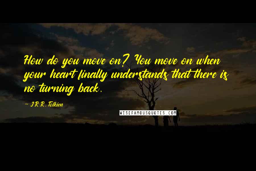 J.R.R. Tolkien Quotes: How do you move on? You move on when your heart finally understands that there is no turning back.