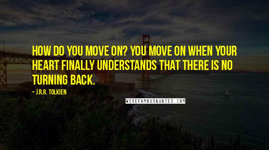 J.R.R. Tolkien Quotes: How do you move on? You move on when your heart finally understands that there is no turning back.