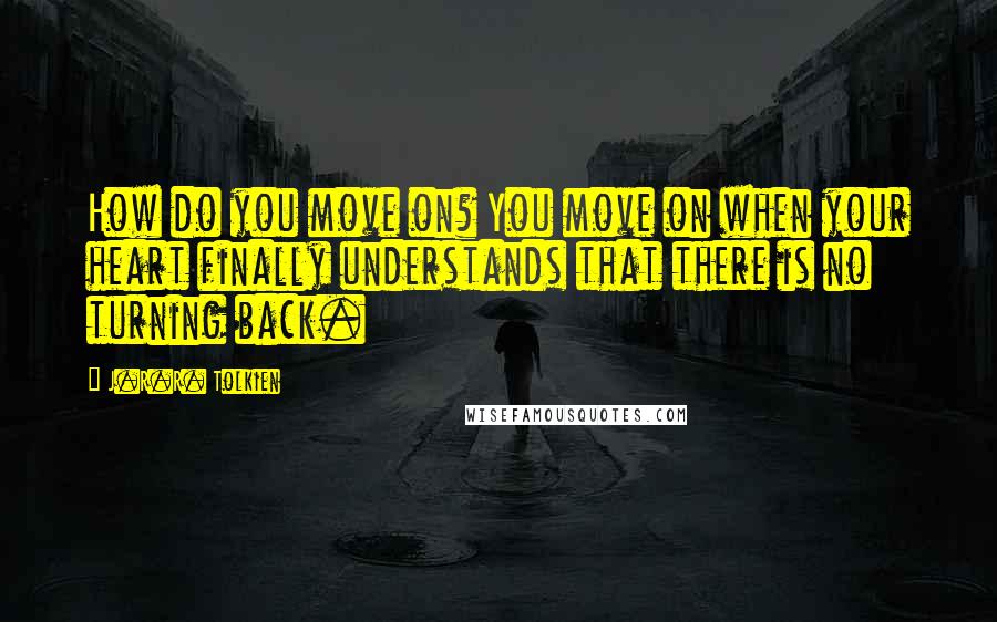 J.R.R. Tolkien Quotes: How do you move on? You move on when your heart finally understands that there is no turning back.