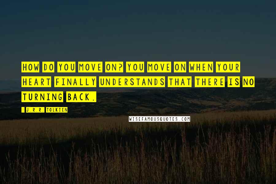 J.R.R. Tolkien Quotes: How do you move on? You move on when your heart finally understands that there is no turning back.