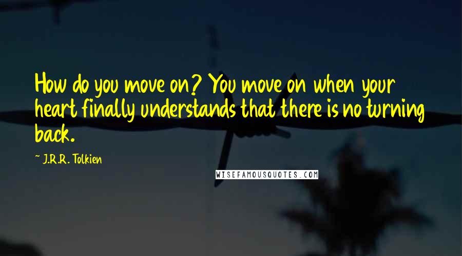 J.R.R. Tolkien Quotes: How do you move on? You move on when your heart finally understands that there is no turning back.