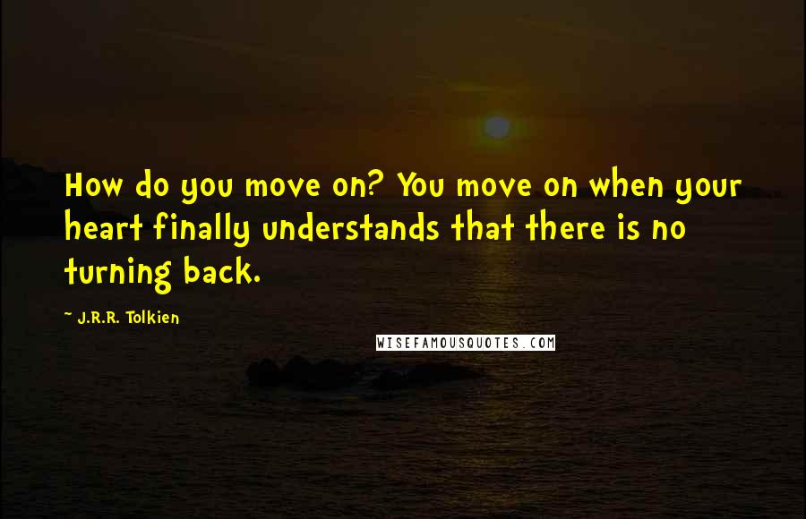 J.R.R. Tolkien Quotes: How do you move on? You move on when your heart finally understands that there is no turning back.