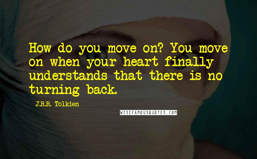 J.R.R. Tolkien Quotes: How do you move on? You move on when your heart finally understands that there is no turning back.