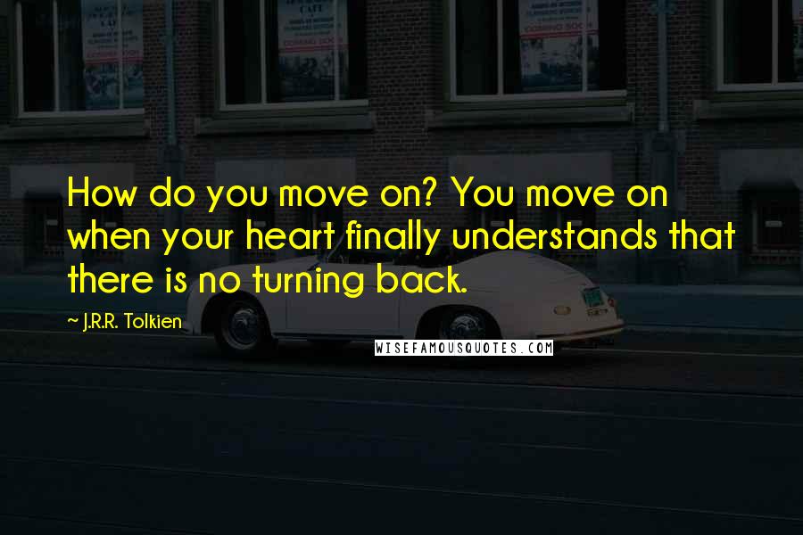 J.R.R. Tolkien Quotes: How do you move on? You move on when your heart finally understands that there is no turning back.