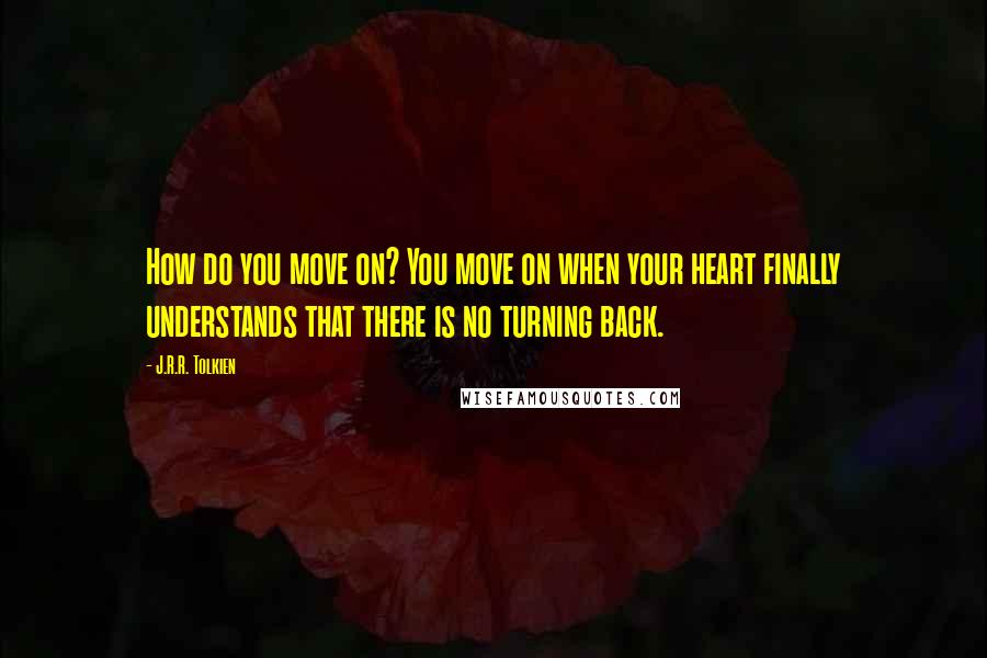 J.R.R. Tolkien Quotes: How do you move on? You move on when your heart finally understands that there is no turning back.