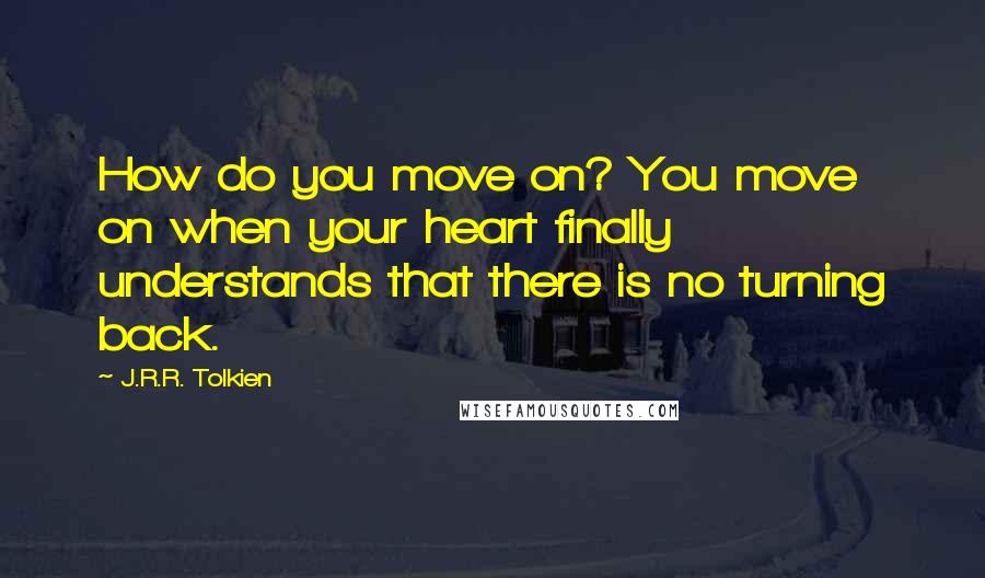 J.R.R. Tolkien Quotes: How do you move on? You move on when your heart finally understands that there is no turning back.