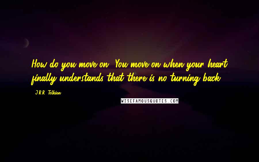 J.R.R. Tolkien Quotes: How do you move on? You move on when your heart finally understands that there is no turning back.