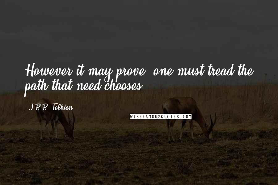 J.R.R. Tolkien Quotes: However it may prove, one must tread the path that need chooses!