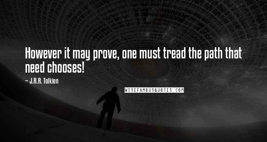 J.R.R. Tolkien Quotes: However it may prove, one must tread the path that need chooses!