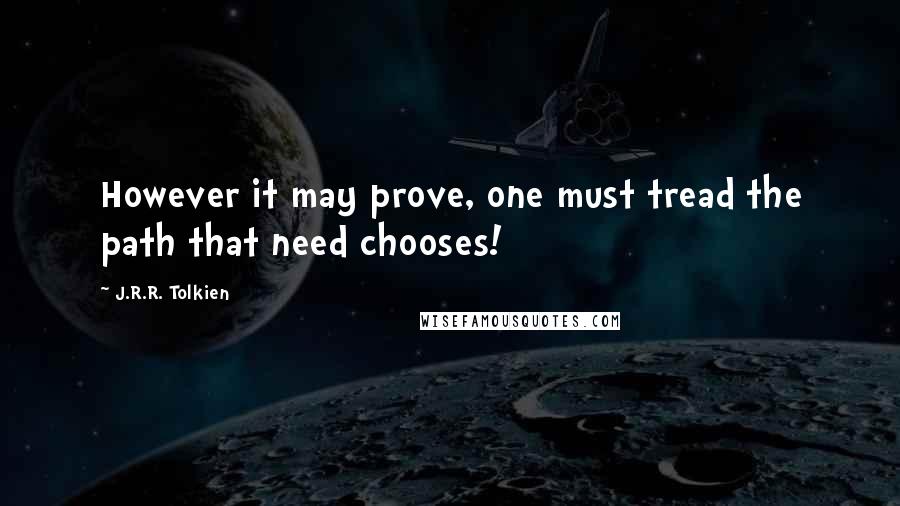 J.R.R. Tolkien Quotes: However it may prove, one must tread the path that need chooses!