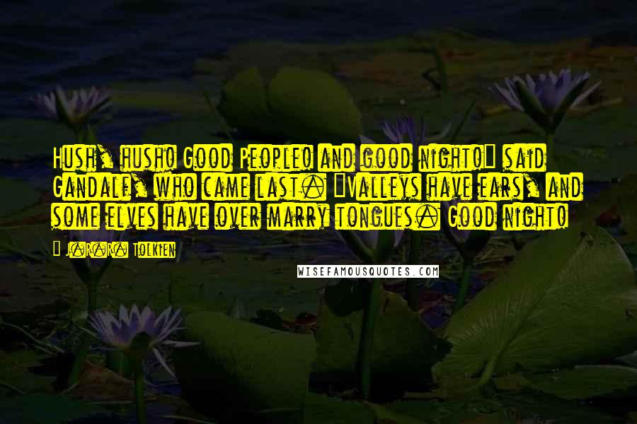 J.R.R. Tolkien Quotes: Hush, hush! Good People! and good night!" said Gandalf, who came last. "Valleys have ears, and some elves have over marry tongues. Good night!