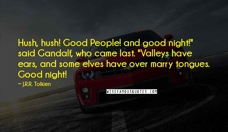 J.R.R. Tolkien Quotes: Hush, hush! Good People! and good night!" said Gandalf, who came last. "Valleys have ears, and some elves have over marry tongues. Good night!