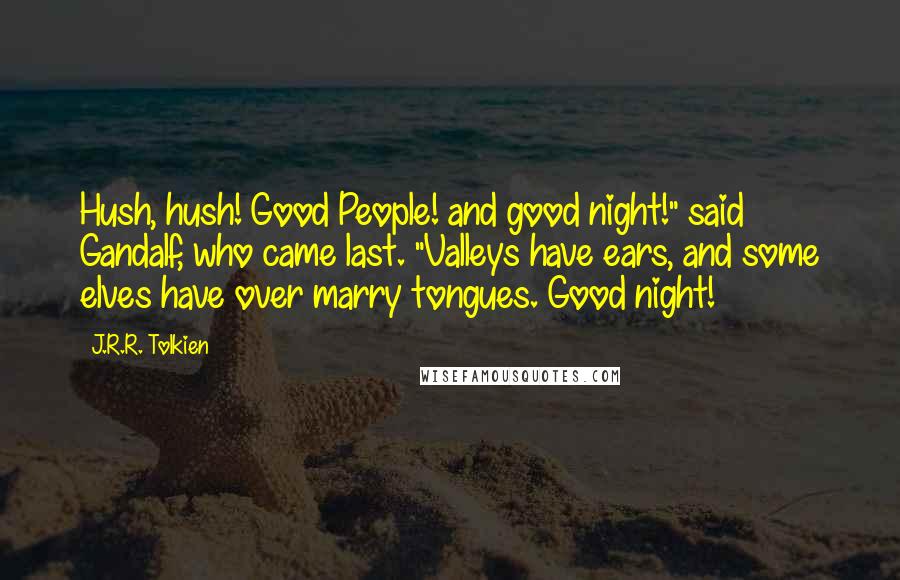 J.R.R. Tolkien Quotes: Hush, hush! Good People! and good night!" said Gandalf, who came last. "Valleys have ears, and some elves have over marry tongues. Good night!