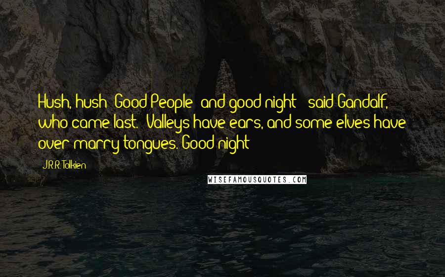 J.R.R. Tolkien Quotes: Hush, hush! Good People! and good night!" said Gandalf, who came last. "Valleys have ears, and some elves have over marry tongues. Good night!