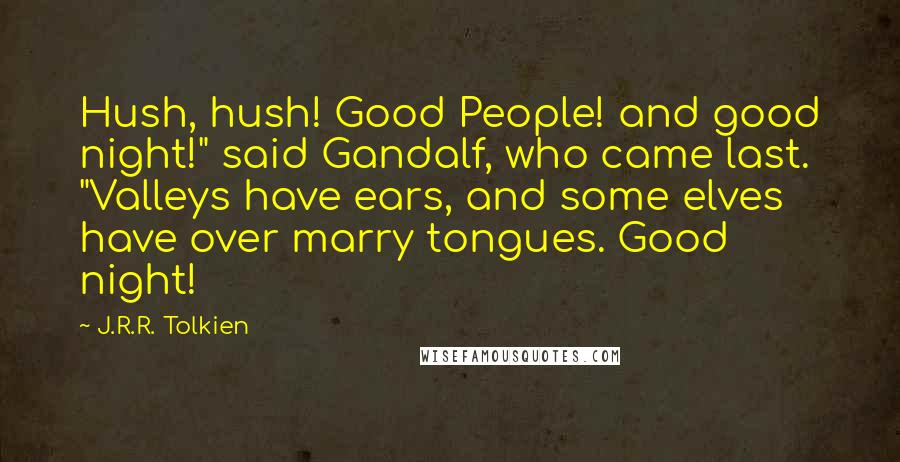 J.R.R. Tolkien Quotes: Hush, hush! Good People! and good night!" said Gandalf, who came last. "Valleys have ears, and some elves have over marry tongues. Good night!