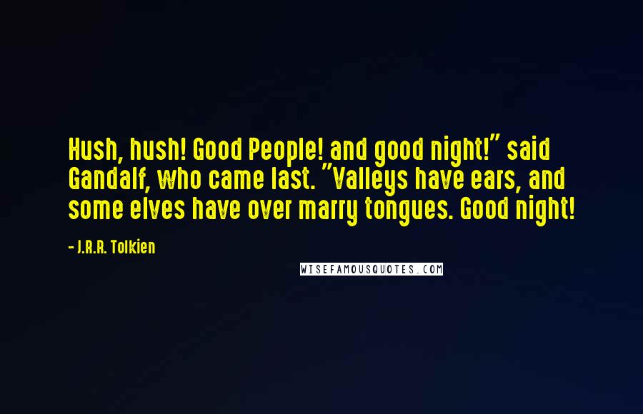 J.R.R. Tolkien Quotes: Hush, hush! Good People! and good night!" said Gandalf, who came last. "Valleys have ears, and some elves have over marry tongues. Good night!