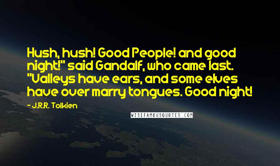 J.R.R. Tolkien Quotes: Hush, hush! Good People! and good night!" said Gandalf, who came last. "Valleys have ears, and some elves have over marry tongues. Good night!