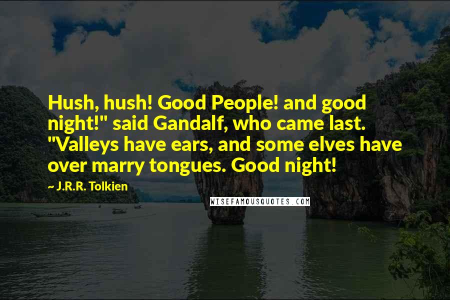 J.R.R. Tolkien Quotes: Hush, hush! Good People! and good night!" said Gandalf, who came last. "Valleys have ears, and some elves have over marry tongues. Good night!