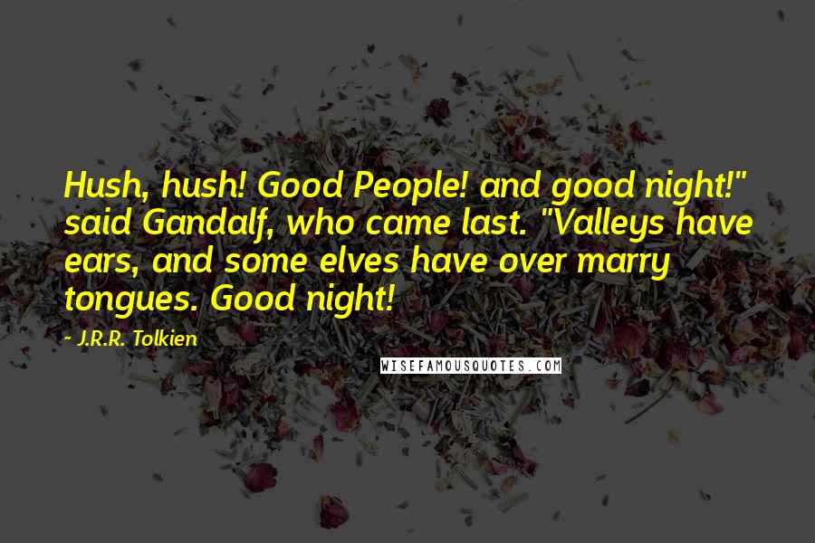 J.R.R. Tolkien Quotes: Hush, hush! Good People! and good night!" said Gandalf, who came last. "Valleys have ears, and some elves have over marry tongues. Good night!