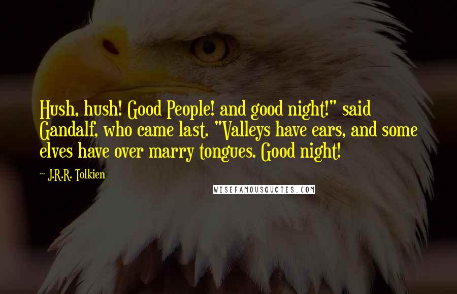 J.R.R. Tolkien Quotes: Hush, hush! Good People! and good night!" said Gandalf, who came last. "Valleys have ears, and some elves have over marry tongues. Good night!