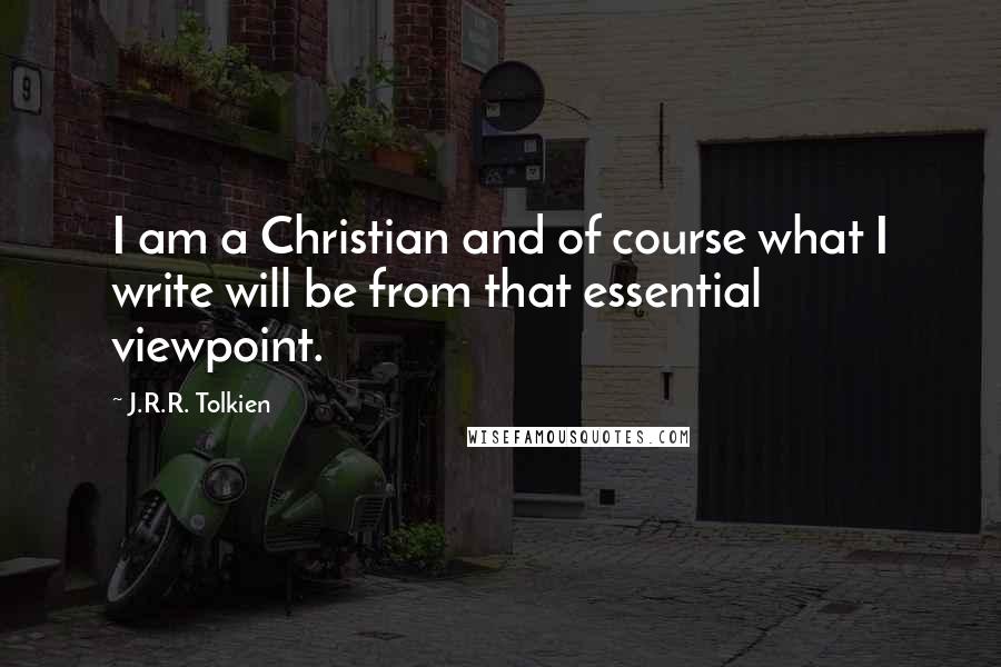 J.R.R. Tolkien Quotes: I am a Christian and of course what I write will be from that essential viewpoint.