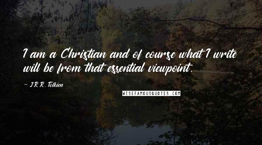 J.R.R. Tolkien Quotes: I am a Christian and of course what I write will be from that essential viewpoint.