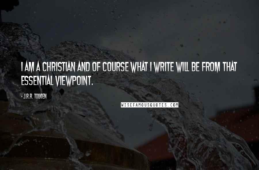 J.R.R. Tolkien Quotes: I am a Christian and of course what I write will be from that essential viewpoint.