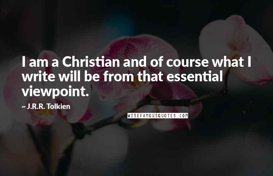 J.R.R. Tolkien Quotes: I am a Christian and of course what I write will be from that essential viewpoint.