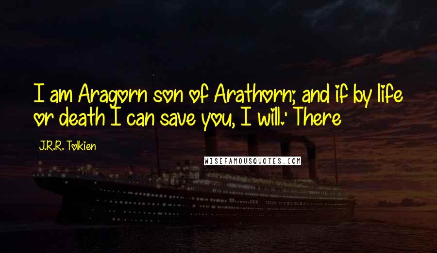 J.R.R. Tolkien Quotes: I am Aragorn son of Arathorn; and if by life or death I can save you, I will.' There