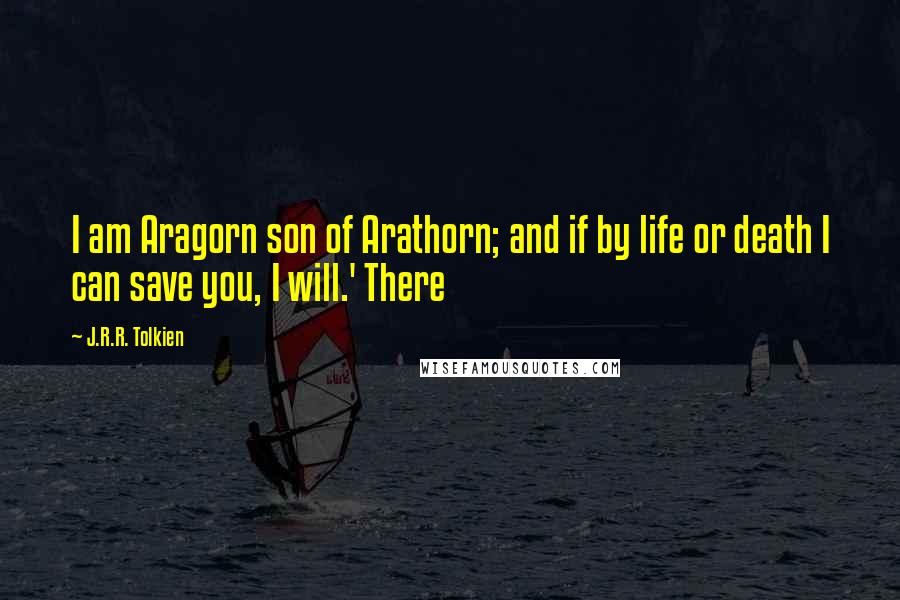 J.R.R. Tolkien Quotes: I am Aragorn son of Arathorn; and if by life or death I can save you, I will.' There