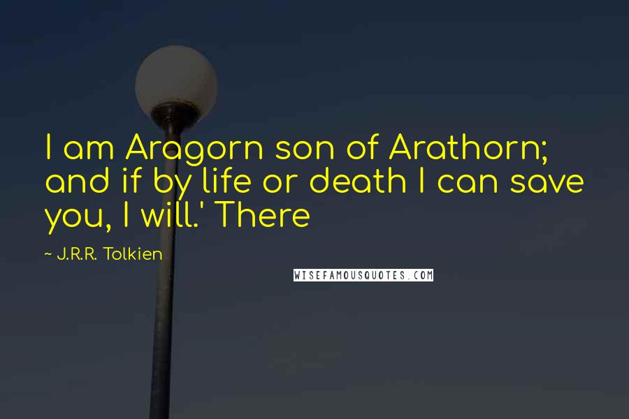 J.R.R. Tolkien Quotes: I am Aragorn son of Arathorn; and if by life or death I can save you, I will.' There