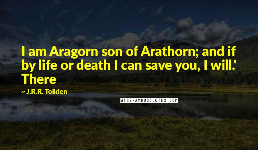 J.R.R. Tolkien Quotes: I am Aragorn son of Arathorn; and if by life or death I can save you, I will.' There