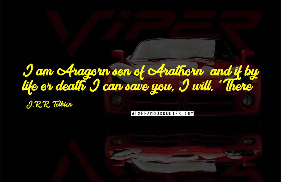 J.R.R. Tolkien Quotes: I am Aragorn son of Arathorn; and if by life or death I can save you, I will.' There