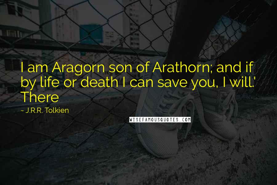 J.R.R. Tolkien Quotes: I am Aragorn son of Arathorn; and if by life or death I can save you, I will.' There