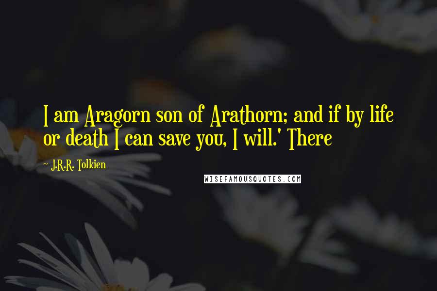 J.R.R. Tolkien Quotes: I am Aragorn son of Arathorn; and if by life or death I can save you, I will.' There