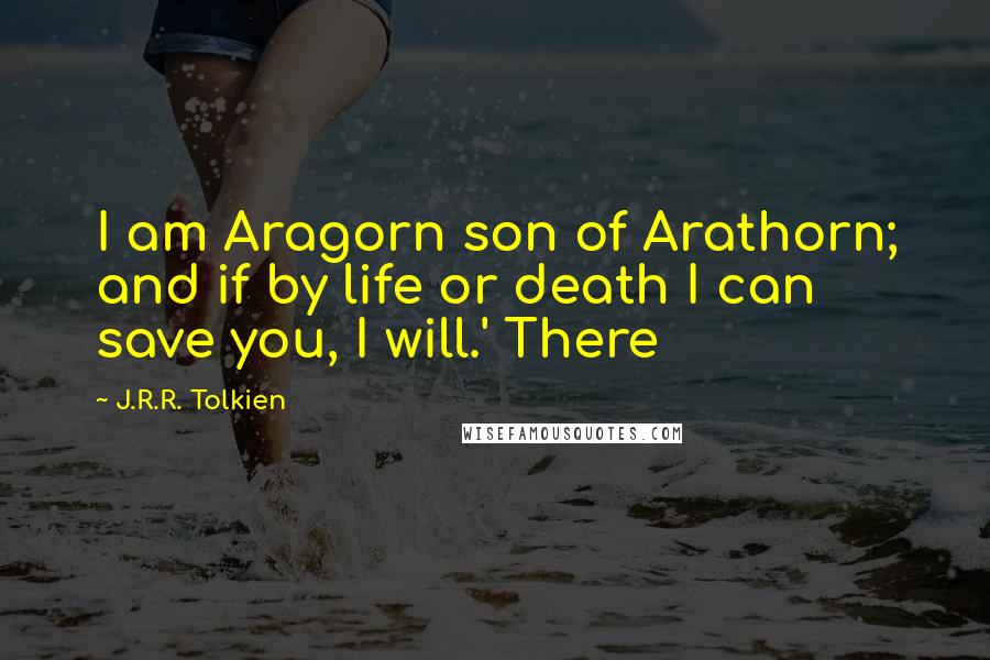 J.R.R. Tolkien Quotes: I am Aragorn son of Arathorn; and if by life or death I can save you, I will.' There