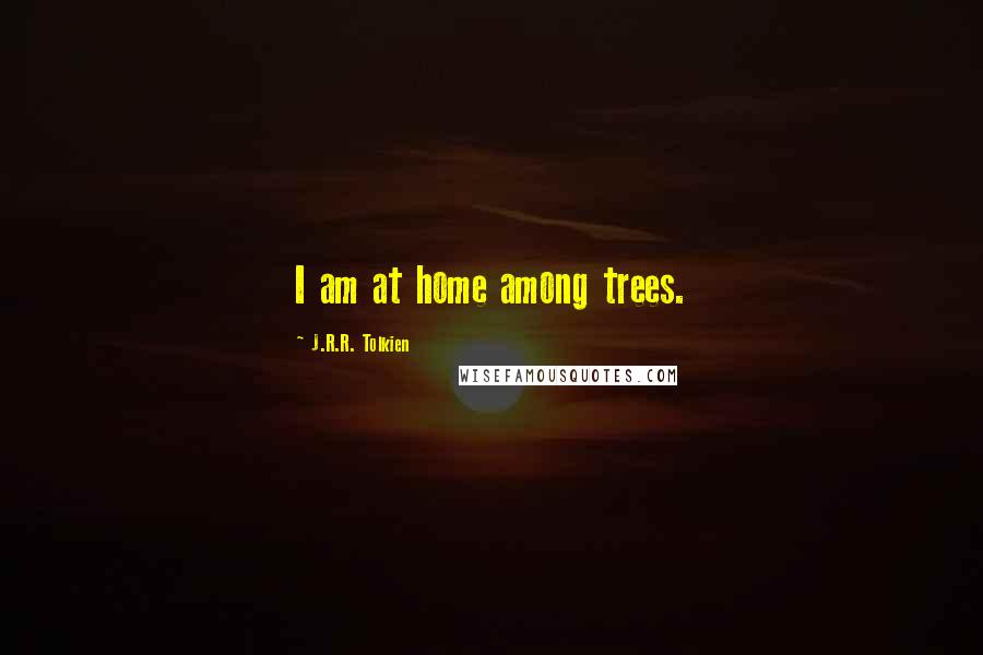 J.R.R. Tolkien Quotes: I am at home among trees.