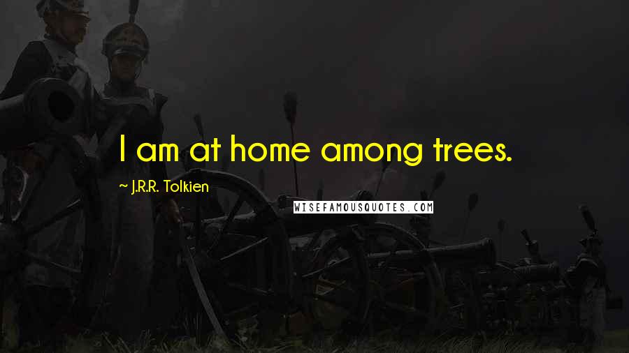 J.R.R. Tolkien Quotes: I am at home among trees.