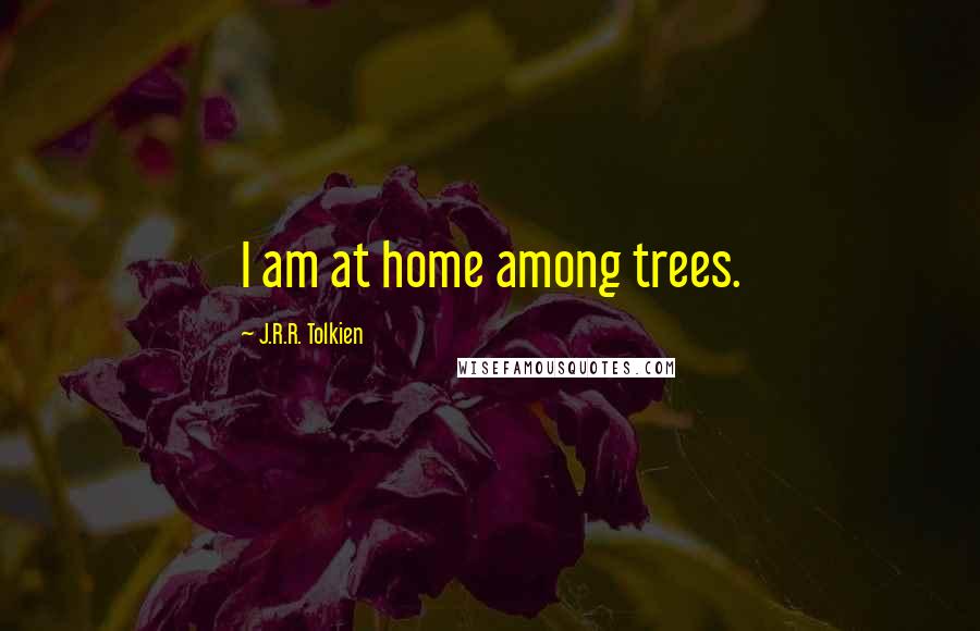 J.R.R. Tolkien Quotes: I am at home among trees.