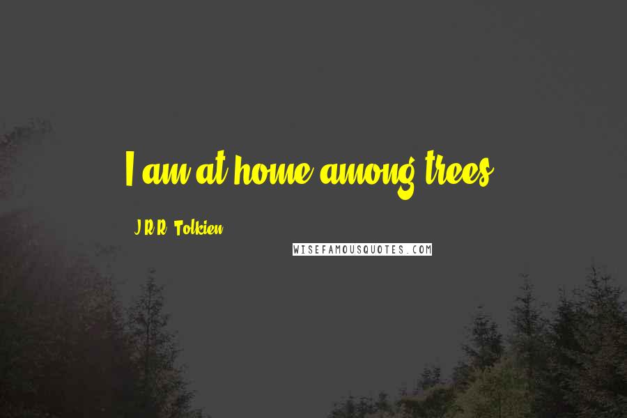 J.R.R. Tolkien Quotes: I am at home among trees.